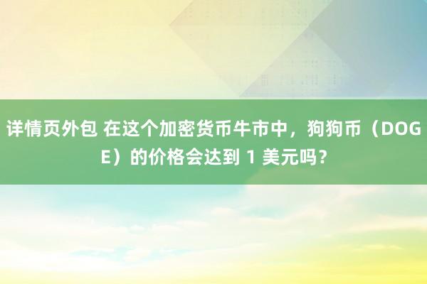 详情页外包 在这个加密货币牛市中，狗狗币（DOGE）的价格会达到 1 美元吗？