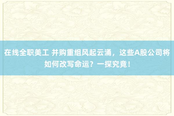 在线全职美工 并购重组风起云涌，这些A股公司将如何改写命运？一探究竟！